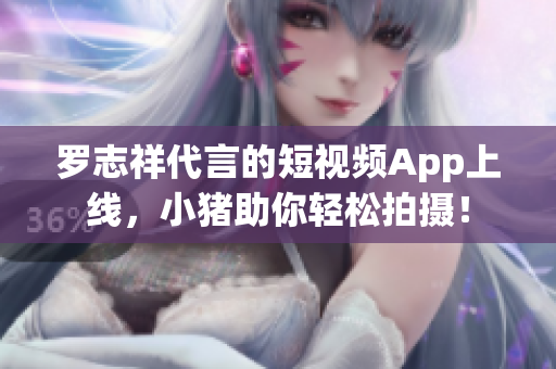 罗志祥代言的短视频App上线，小猪助你轻松拍摄！