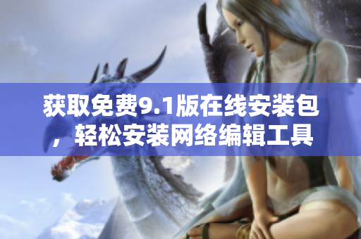 获取免费9.1版在线安装包，轻松安装网络编辑工具