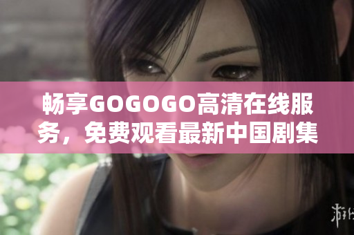 畅享GOGOGO高清在线服务，免费观看最新中国剧集