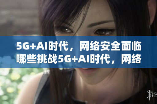 5G+AI时代，网络安全面临哪些挑战5G+AI时代，网络安全挑战揭秘