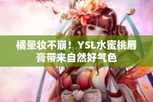 橘晕妆不崩！YSL水蜜桃唇膏带来自然好气色