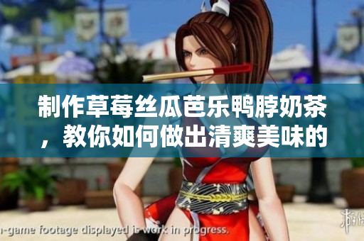 制作草莓丝瓜芭乐鸭脖奶茶，教你如何做出清爽美味的口感！