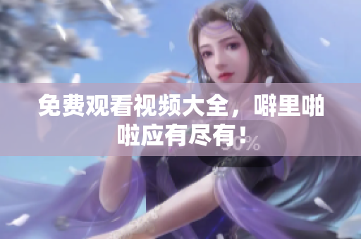 免费观看视频大全，噼里啪啦应有尽有！