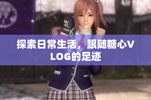 探索日常生活，跟随糖心VLOG的足迹