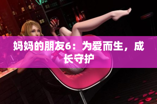 妈妈的朋友6：为爱而生，成长守护