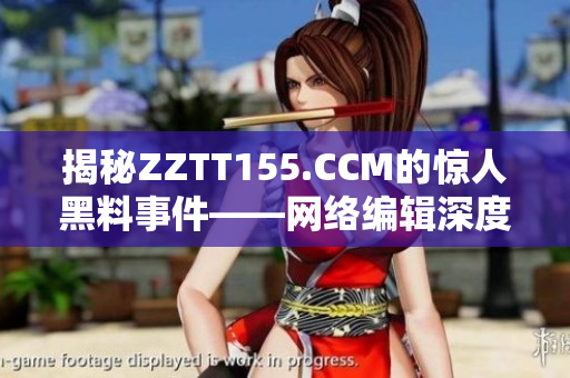 揭秘ZZTT155.CCM的惊人黑料事件——网络编辑深度调查