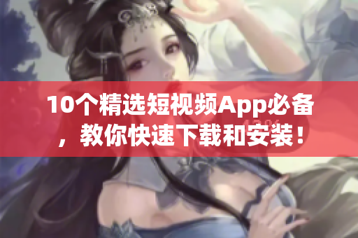 10个精选短视频App必备，教你快速下载和安装！