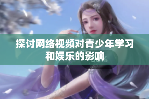 探讨网络视频对青少年学习和娱乐的影响