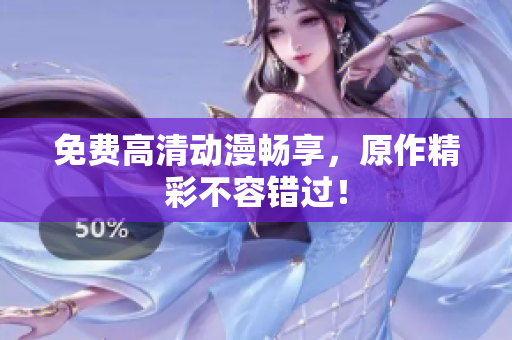 免费高清动漫畅享，原作精彩不容错过！