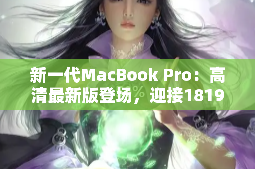 新一代MacBook Pro：高清最新版登场，迎接1819岁购买者