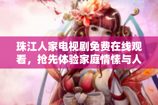 珠江人家电视剧免费在线观看，抢先体验家庭情愫与人生百态。
