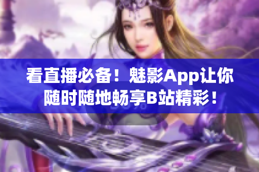 看直播必备！魅影App让你随时随地畅享B站精彩！