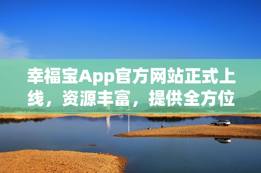 幸福宝App官方网站正式上线，资源丰富，提供全方位服务！