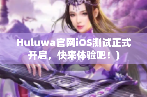 Huluwa官网iOS测试正式开启，快来体验吧！)