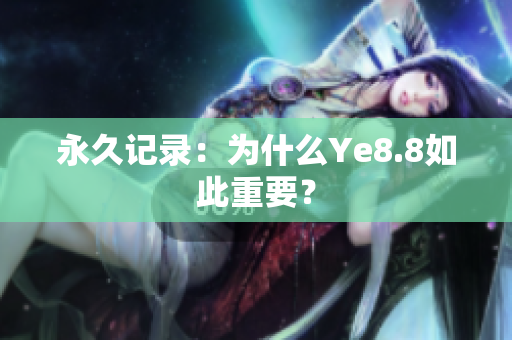 永久记录：为什么Ye8.8如此重要？