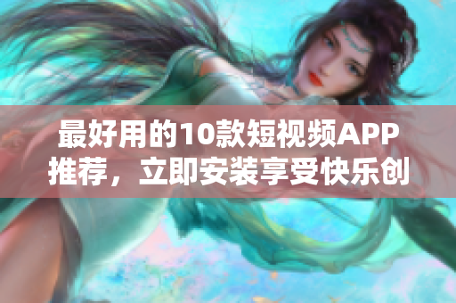 最好用的10款短视频APP推荐，立即安装享受快乐创作！