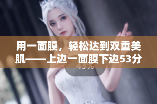 用一面膜，轻松达到双重美肌——上边一面膜下边53分钟