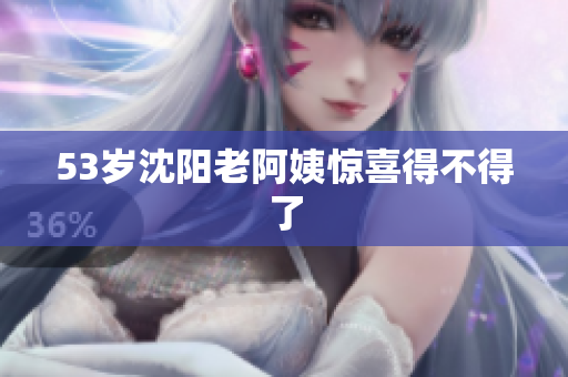 53岁沈阳老阿姨惊喜得不得了