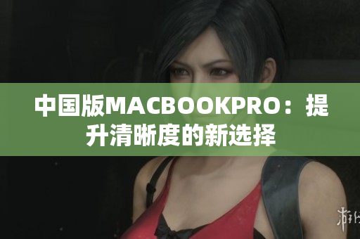 中国版MACBOOKPRO：提升清晰度的新选择