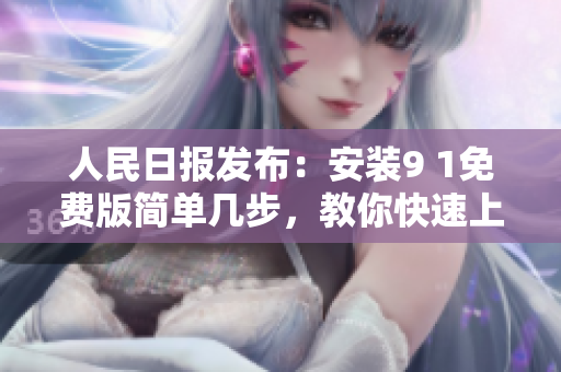 人民日报发布：安装9 1免费版简单几步，教你快速上手！