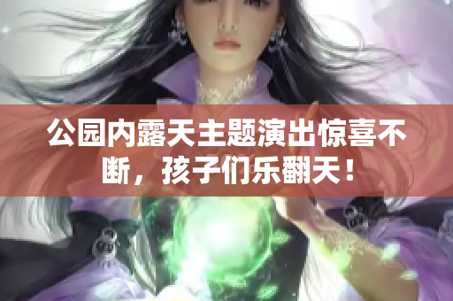 公园内露天主题演出惊喜不断，孩子们乐翻天！