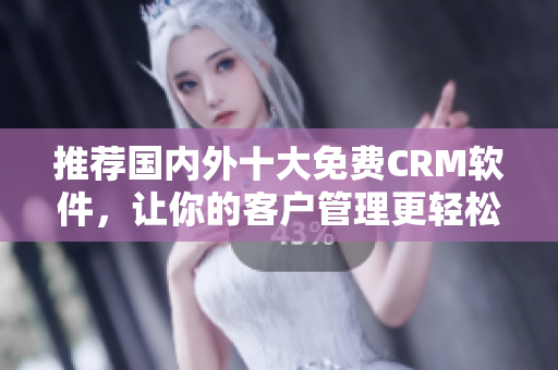 推荐国内外十大免费CRM软件，让你的客户管理更轻松！