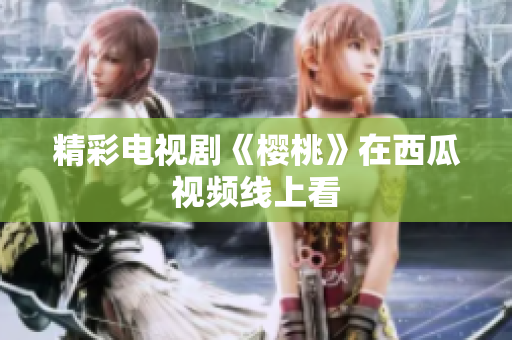 精彩电视剧《樱桃》在西瓜视频线上看