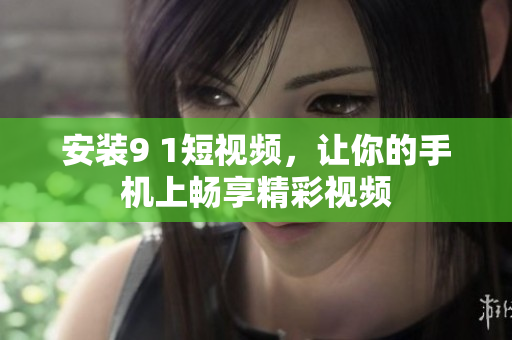 安装9 1短视频，让你的手机上畅享精彩视频