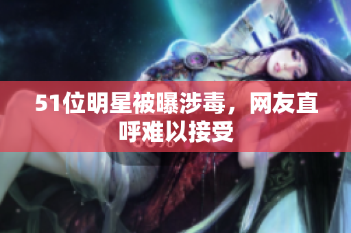 51位明星被曝涉毒，网友直呼难以接受