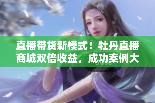 直播带货新模式！牡丹直播商城双倍收益，成功案例大揭秘