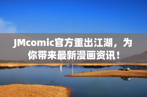 JMcomic官方重出江湖，为你带来最新漫画资讯！