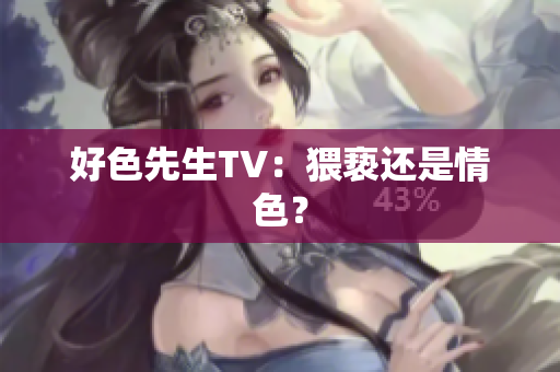 好色先生TV：猥亵还是情色？