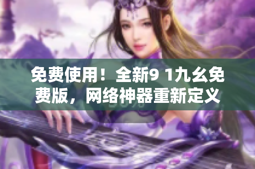 免费使用！全新9 1九幺免费版，网络神器重新定义