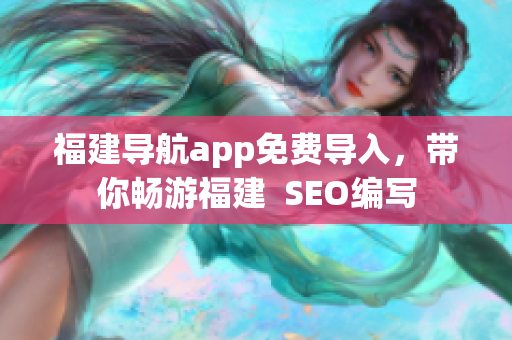 福建导航app免费导入，带你畅游福建  SEO编写