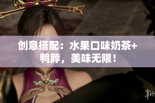 创意搭配：水果口味奶茶+鸭脖，美味无限！