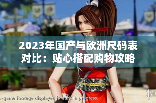 2023年国产与欧洲尺码表对比：贴心搭配购物攻略