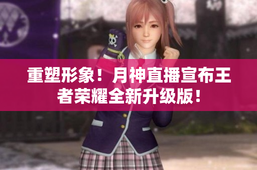 重塑形象！月神直播宣布王者荣耀全新升级版！