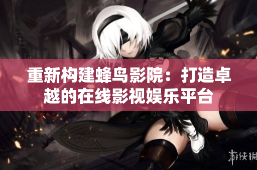 重新构建蜂鸟影院：打造卓越的在线影视娱乐平台