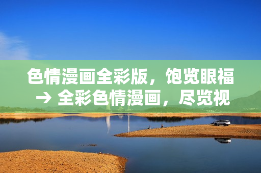 色情漫画全彩版，饱览眼福 → 全彩色情漫画，尽览视觉盛宴