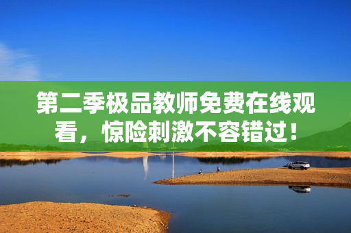 第二季极品教师免费在线观看，惊险刺激不容错过！