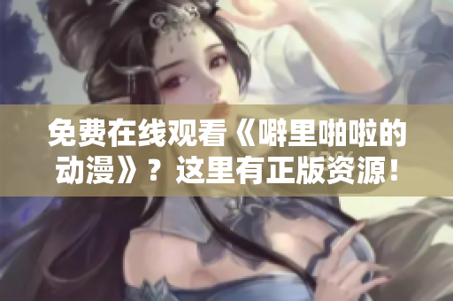 免费在线观看《噼里啪啦的动漫》？这里有正版资源！
