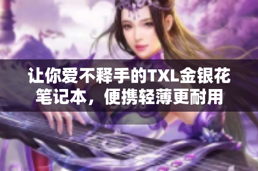 让你爱不释手的TXL金银花笔记本，便携轻薄更耐用