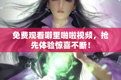 免费观看噼里啪啦视频，抢先体验惊喜不断！
