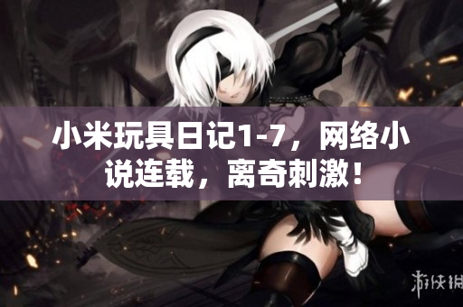 小米玩具日记1-7，网络小说连载，离奇刺激！