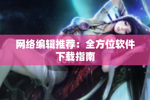 网络编辑推荐：全方位软件下载指南