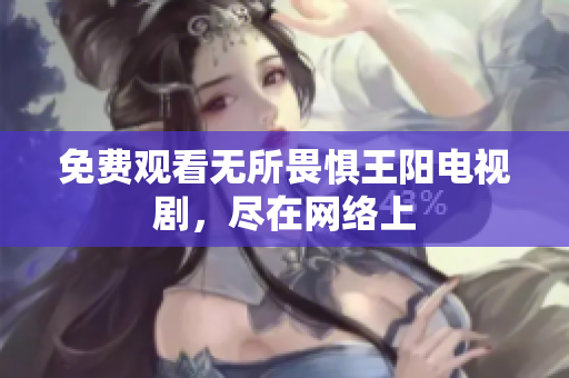 免费观看无所畏惧王阳电视剧，尽在网络上