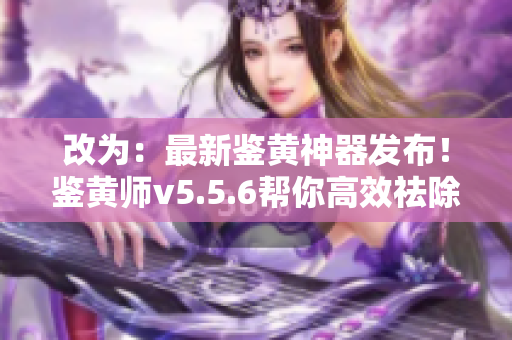 改为：最新鉴黄神器发布！鉴黄师v5.5.6帮你高效祛除色情内容
