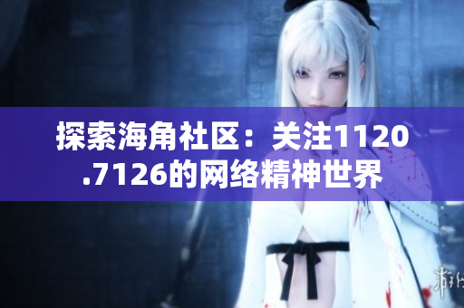 探索海角社区：关注1120.7126的网络精神世界