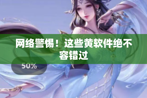 网络警惕！这些黄软件绝不容错过