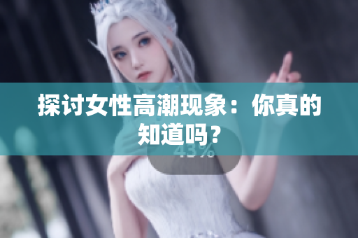 探讨女性高潮现象：你真的知道吗？
